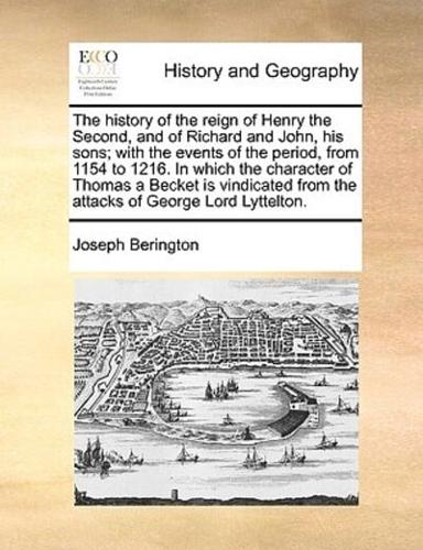The history of the reign of Henry the Second, and of Richard and John, his sons; with the events of the period, from 1154 to 1216. In which the character of Thomas a Becket is vindicated from the attacks of George Lord Lyttelton.