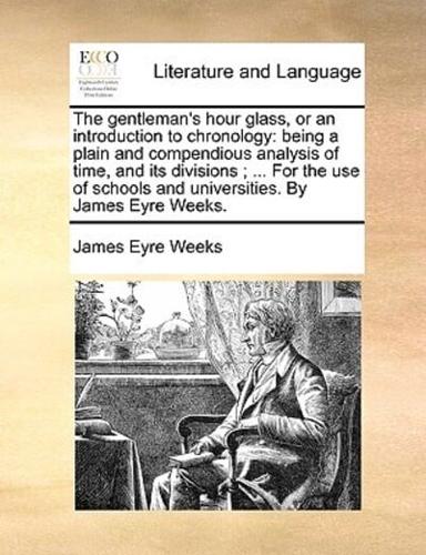 The gentleman's hour glass, or an introduction to chronology: being a plain and compendious analysis of time, and its divisions ; ... For the use of schools and universities. By James Eyre Weeks.