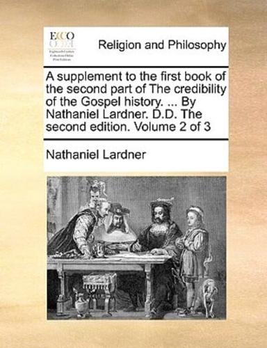 A supplement to the first book of the second part of The credibility of the Gospel history. ... By Nathaniel Lardner. D.D. The second edition. Volume 2 of 3