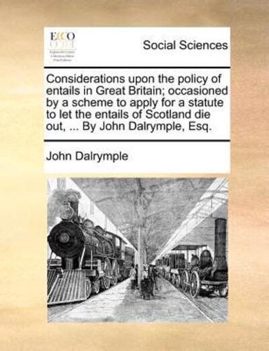 Considerations upon the policy of entails in Great Britain; occasioned by a scheme to apply for a statute to let the entails of Scotland die out, ... By John Dalrymple, Esq.