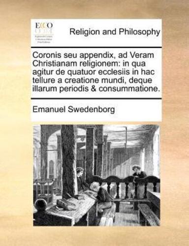 Coronis seu appendix, ad Veram Christianam religionem: in qua agitur de quatuor ecclesiis in hac tellure a creatione mundi, deque illarum periodis & consummatione.