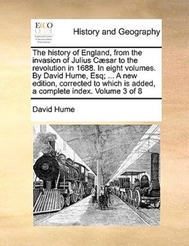 The history of England, from the invasion of Julius Cæsar to the revolution in 1688. In eight volumes. By David Hume, Esq; ... A new edition, corrected to which is added, a complete index.  Volume 3 of 8