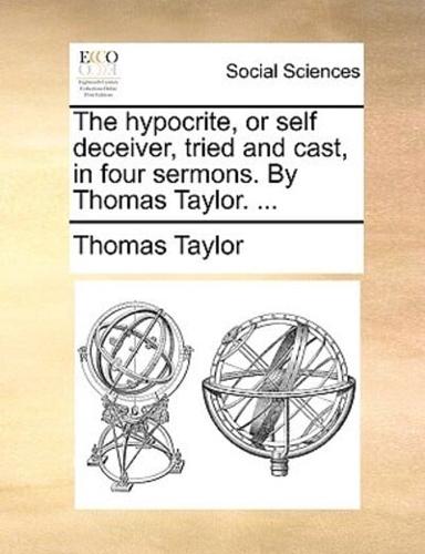 The hypocrite, or self deceiver, tried and cast, in four sermons. By Thomas Taylor. ...