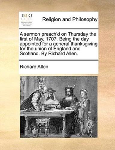 A sermon preach'd on Thursday the first of May, 1707. Being the day appointed for a general thanksgiving for the union of England and Scotland. By Richard Allen.