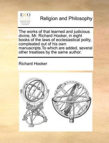 The works of that learned and judicious divine, Mr. Richard Hooker, in eight books of the laws of ecclesiastical polity, compleated out of his own manuscripts.To which are added, several other treatises by the same author.