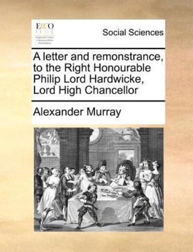 A letter and remonstrance, to the Right Honourable Philip Lord Hardwicke, Lord High Chancellor