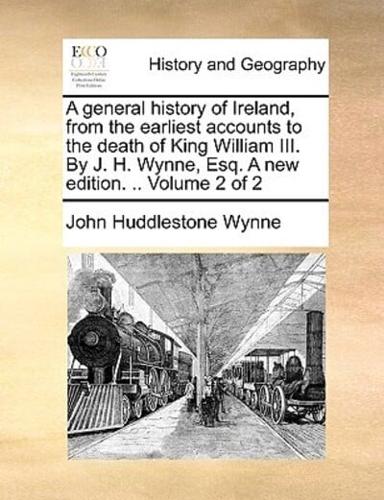 A general history of Ireland, from the earliest accounts to the death of King William III. By J. H. Wynne, Esq. A new edition. .. Volume 2 of 2