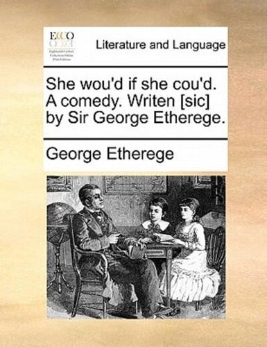 She wou'd if she cou'd. A comedy. Writen [sic] by Sir George Etherege.