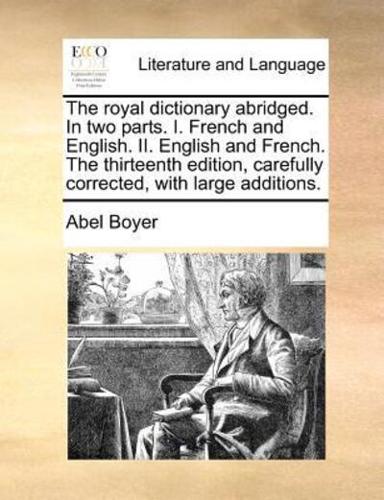 The royal dictionary abridged. In two parts. I. French and English. II. English and French. The thirteenth edition, carefully corrected, with large additions.