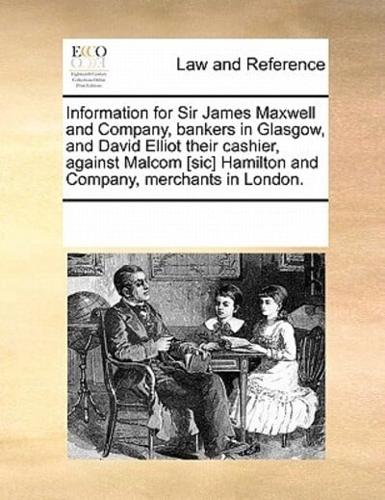 Information for Sir James Maxwell and Company, bankers in Glasgow, and David Elliot their cashier, against Malcom [sic] Hamilton and Company, merchants in London.