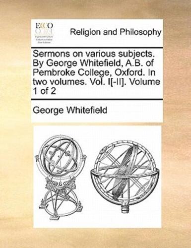 Sermons on various subjects. By George Whitefield, A.B. of Pembroke College, Oxford. In two volumes. Vol. I[-II].  Volume 1 of 2
