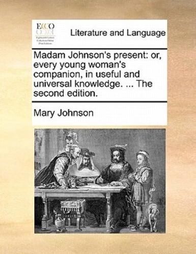 Madam Johnson's present: or, every young woman's companion, in useful and universal knowledge. ... The second edition.