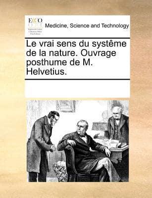 Le Vrai Sens Du Systeme De La Nature. Ouvrage Posthume De M. Helvetius.