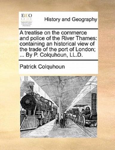 A treatise on the commerce and police of the River Thames: containing an historical view of the trade of the port of London; ... By P. Colquhoun, LL.D.