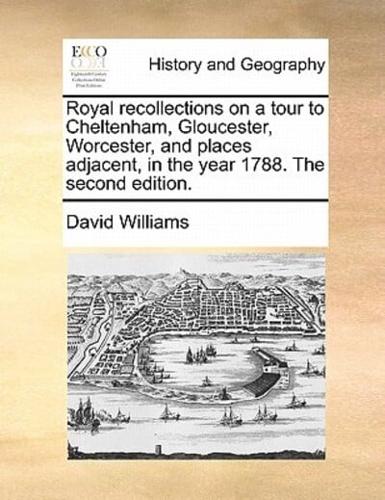 Royal recollections on a tour to Cheltenham, Gloucester, Worcester, and places adjacent, in the year 1788. The second edition.