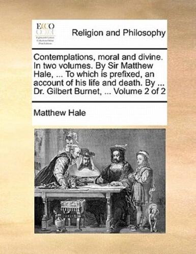 Contemplations, moral and divine. In two volumes. By Sir Matthew Hale, ... To which is prefixed, an account of his life and death. By ... Dr. Gilbert Burnet, ...  Volume 2 of 2