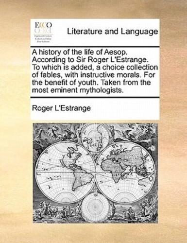 A history of the life of Aesop. According to Sir Roger L'Estrange. To which is added, a choice collection of fables, with instructive morals. For the benefit of youth. Taken from the most eminent mythologists.