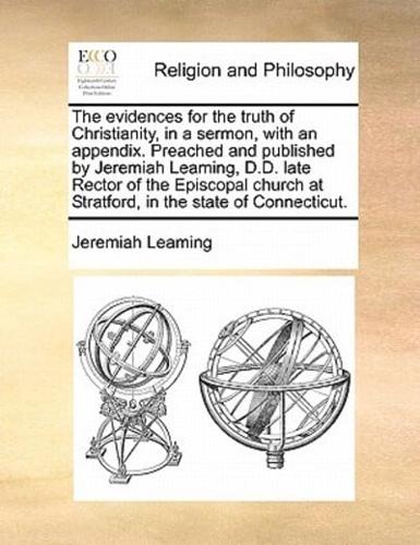 The evidences for the truth of Christianity, in a sermon, with an appendix. Preached and published by Jeremiah Leaming, D.D. late Rector of the Episcopal church at Stratford, in the state of Connecticut.