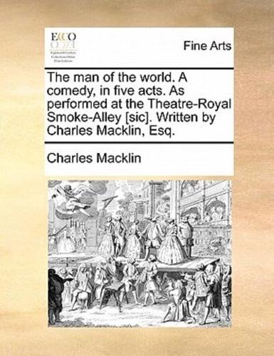 The man of the world. A comedy, in five acts. As performed at the Theatre-Royal Smoke-Alley [sic]. Written by Charles Macklin, Esq.