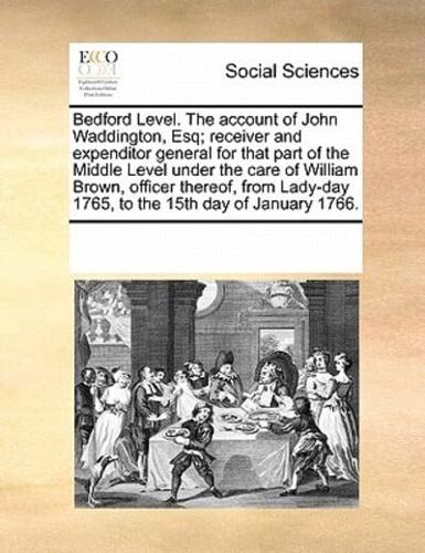 Bedford Level. The account of John Waddington, Esq; receiver and expenditor general for that part of the Middle Level under the care of William Brown, officer thereof, from Lady-day 1765, to the 15th day of January 1766.