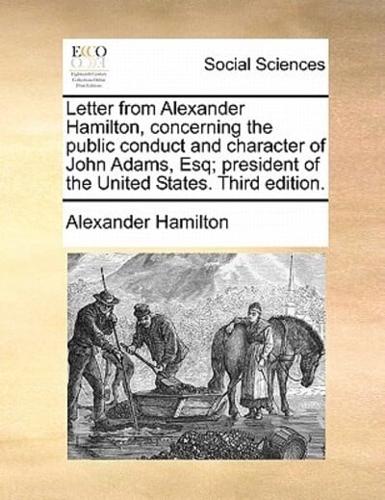 Letter from Alexander Hamilton, concerning the public conduct and character of John Adams, Esq; president of the United States. Third edition.