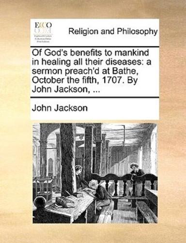 Of God's benefits to mankind in healing all their diseases: a sermon preach'd at Bathe, October the fifth, 1707. By John Jackson, ...