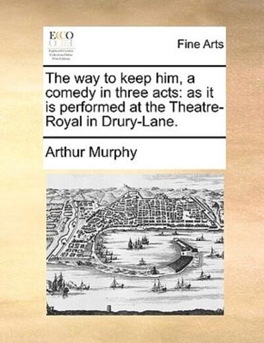 The way to keep him, a comedy in three acts: as it is performed at the Theatre-Royal in Drury-Lane.