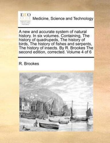 A new and accurate system of natural history. In six volumes. Containing, The history of quadrupeds, The history of birds, The history of fishes and serpents, The history of insects. By R. Brookes The second edition, corrected. Volume 4 of 6