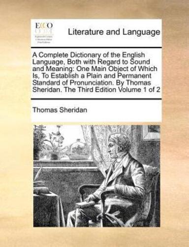 A Complete Dictionary of the English Language, Both with Regard to Sound and Meaning: One Main Object of Which Is, To Establish a Plain and Permanent Standard of Pronunciation. By Thomas Sheridan. The Third Edition  Volume 1 of 2