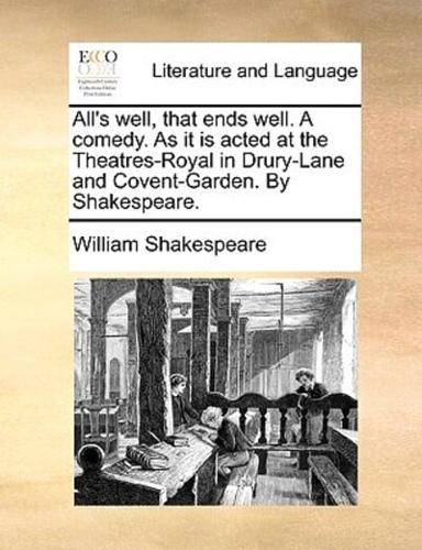 All's well, that ends well. A comedy. As it is acted at the Theatres-Royal in Drury-Lane and Covent-Garden. By Shakespeare.