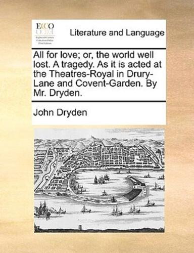 All for love; or, the world well lost. A tragedy. As it is acted at the Theatres-Royal in Drury-Lane and Covent-Garden. By Mr. Dryden.