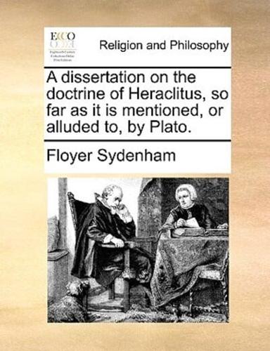 A dissertation on the doctrine of Heraclitus, so far as it is mentioned, or alluded to, by Plato.