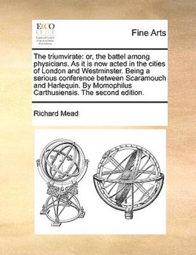 The triumvirate: or, the battel among physicians. As it is now acted in the cities of London and Westminster. Being a serious conference between Scaramouch and Harlequin. By Momophilus Carthusiensis. The second edition.