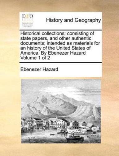 Historical collections; consisting of state papers, and other authentic documents; intended as materials for an history of the United States of America. By Ebenezer Hazard  Volume 1 of 2