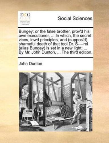 Bungey: or the false brother, prov'd his own executioner, ... In which, the secret vices, lewd principles, and (suppos'd) shameful death of that tool Dr. S----rel (alias Bungey) is set in a new light; ... By Mr. John Dunton, ... The third edition.