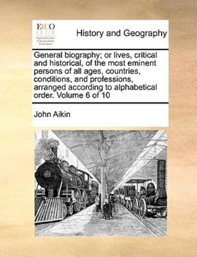 General biography; or lives, critical and historical, of the most eminent persons of all ages, countries, conditions, and professions, arranged according to alphabetical order.  Volume 6 of 10