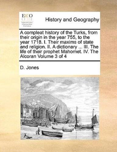 A compleat history of the Turks, from their origin in the year 755, to the year 1718. I. Their maxims of state and religion. II. A dictionary ... III. The life of their prophet Mahomet. IV. The Alcoran   Volume 3 of 4