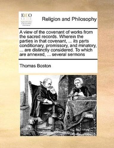 A view of the covenant of works from the sacred records. Wherein the parties in that covenant, ... its parts conditionary, promissory, and minatory, ... are distinctly considered. To which are annexed, ... several sermons