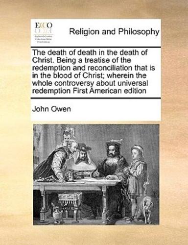 The death of death in the death of Christ. Being a treatise of the redemption and reconciliation that is in the blood of Christ; wherein the whole controversy about universal redemption First American edition