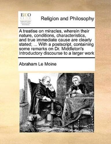 A treatise on miracles, wherein their nature, conditions, characteristics, and true immediate cause are clearly stated; ... With a postscript, containing some remarks on Dr. Middleton's Introductory discourse to a larger work