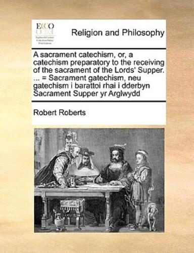 A sacrament catechism, or, a catechism preparatory to the receiving of the sacrament of the Lords' Supper. ... = Sacrament gatechism, neu gatechism i barattoi rhai i dderbyn Sacrament Supper yr Arglwydd