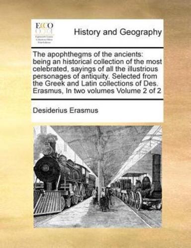 The apophthegms of the ancients: being an historical collection of the most celebrated, sayings of all the illustrious personages of antiquity. Selected from the Greek and Latin collections of Des. Erasmus,  In two volumes  Volume 2 of 2