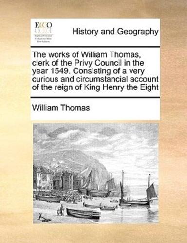 The works of William Thomas, clerk of the Privy Council in the year 1549. Consisting of a very curious and circumstancial account of the reign of King Henry the Eight