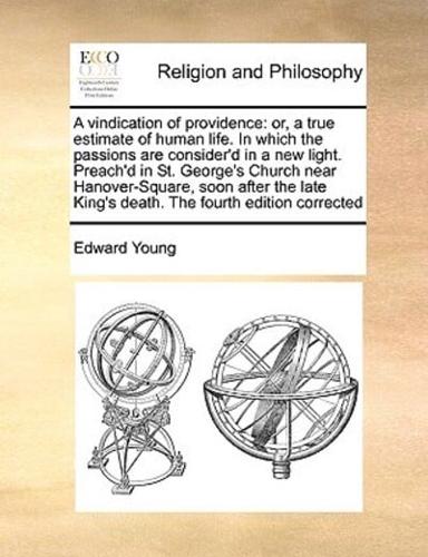 A vindication of providence: or, a true estimate of human life. In which the passions are consider'd in a new light. Preach'd in St. George's Church near Hanover-Square, soon after the late King's death. The fourth edition corrected