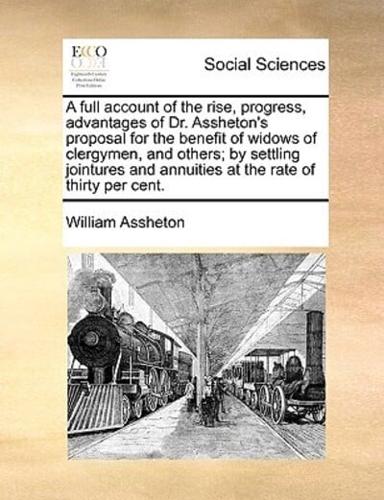 A full account of the rise, progress, advantages of Dr. Assheton's proposal for the benefit of widows of clergymen, and others; by settling jointures and annuities at the rate of thirty per cent.
