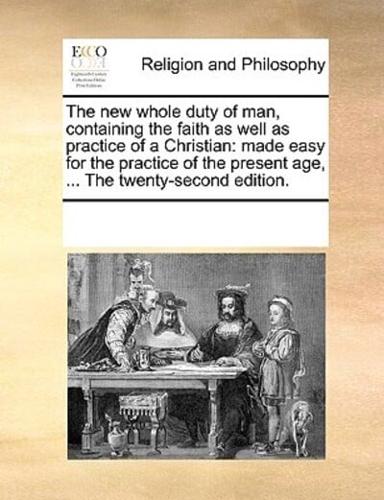 The new whole duty of man, containing the faith as well as practice of a Christian: made easy for the practice of the present age, ... The twenty-second edition.