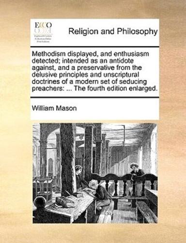 Methodism displayed, and enthusiasm detected; intended as an antidote against, and a preservative from the delusive principles and unscriptural doctrines of a modern set of seducing preachers: ... The fourth edition enlarged.