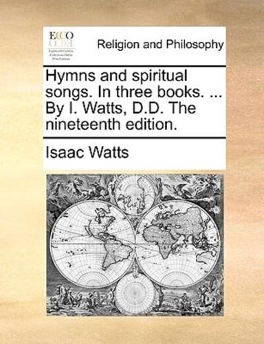 Hymns and spiritual songs. In three books. ... By I. Watts, D.D. The nineteenth edition.
