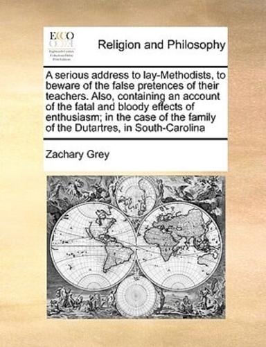 A serious address to lay-Methodists, to beware of the false pretences of their teachers. Also, containing an account of the fatal and bloody effects of enthusiasm; in the case of the family of the Dutartres, in South-Carolina