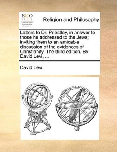 Letters to Dr. Priestley, in answer to those he addressed to the Jews; inviting them to an amicable discussion of the evidences of Christianity. The third edition. By David Levi, ...